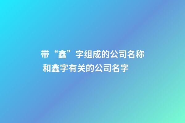 带“鑫”字组成的公司名称 和鑫字有关的公司名字-第1张-公司起名-玄机派